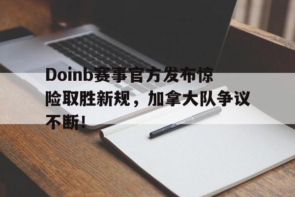 Doinb赛事官方发布惊险取胜新规，加拿大队争议不断！
